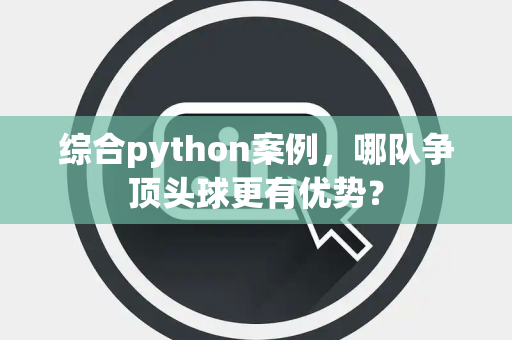 综合python案例，哪队争顶头球更有优势？