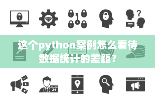 这个python案例怎么看待数据统计的差距？