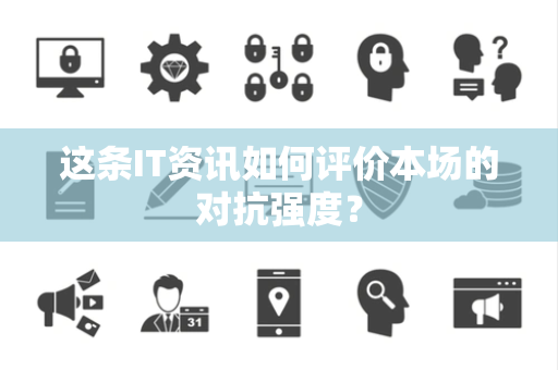 这条IT资讯如何评价本场的对抗强度？