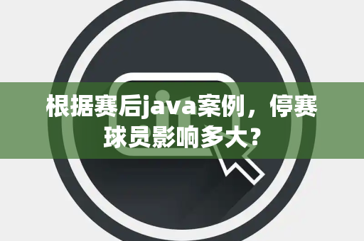 根据赛后java案例，停赛球员影响多大？