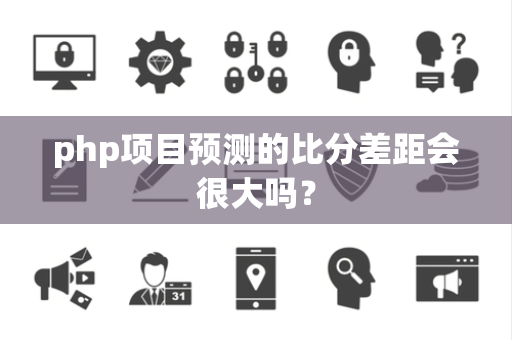 php项目预测的比分差距会很大吗？