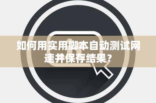 如何用实用脚本自动测试网速并保存结果？