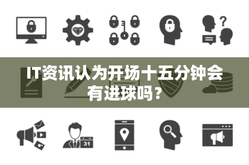 IT资讯认为开场十五分钟会有进球吗？