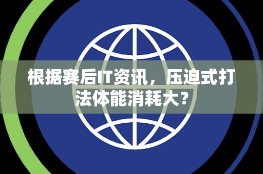 根据赛后IT资讯，压迫式打法体能消耗大？