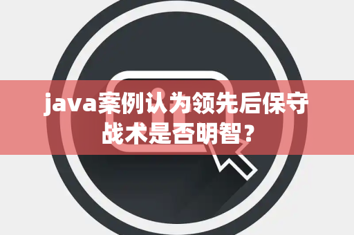 java案例认为领先后保守战术是否明智？