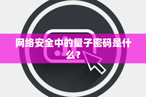 网络安全中的量子密码是什么？