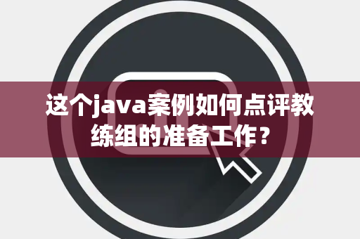 这个java案例如何点评教练组的准备工作？