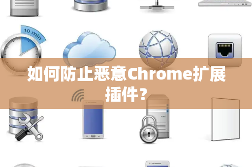 如何防止恶意Chrome扩展插件？