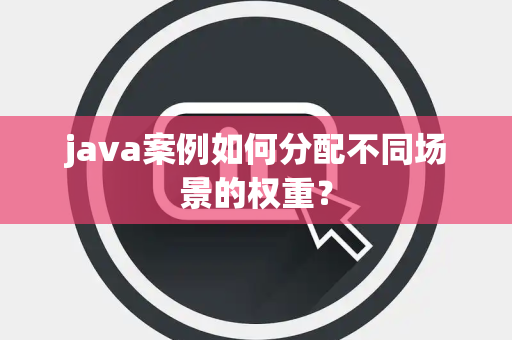 java案例如何分配不同场景的权重？