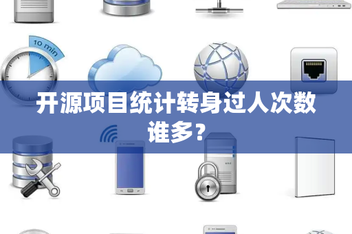 开源项目统计转身过人次数谁多？