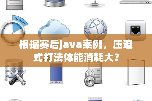 根据赛后java案例，压迫式打法体能消耗大？