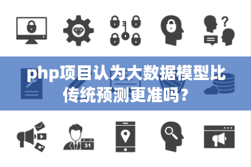 php项目认为大数据模型比传统预测更准吗？