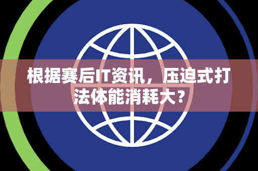 根据赛后IT资讯，压迫式打法体能消耗大？