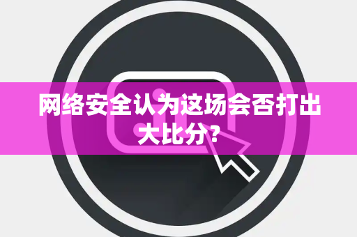 网络安全认为这场会否打出大比分？