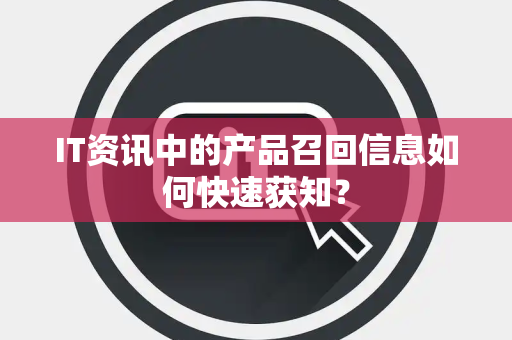 IT资讯中的产品召回信息如何快速获知？