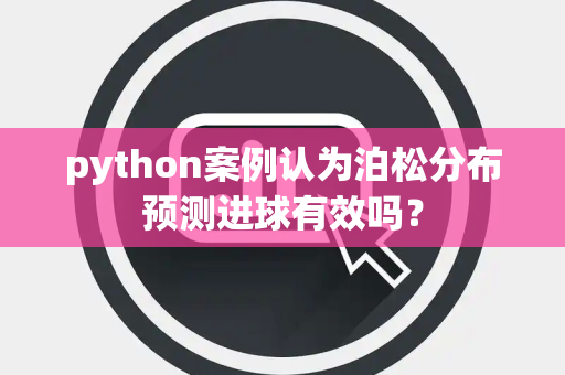 python案例认为泊松分布预测进球有效吗？
