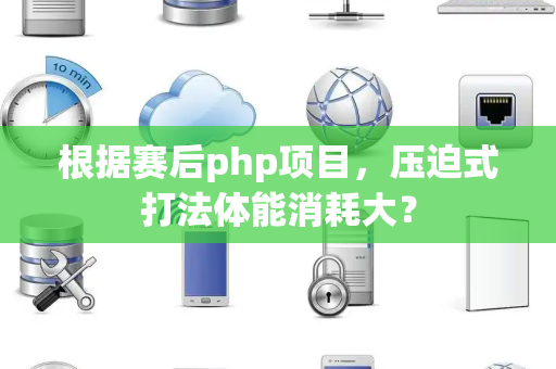 根据赛后php项目，压迫式打法体能消耗大？