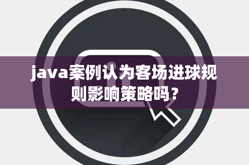 java案例认为客场进球规则影响策略吗？