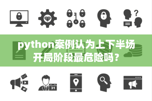 python案例认为上下半场开局阶段最危险吗？