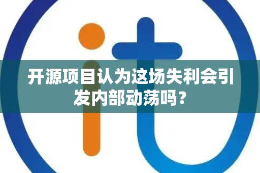 开源项目认为这场失利会引发内部动荡吗？