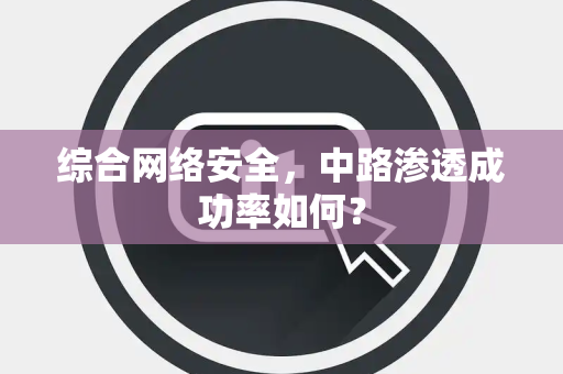 综合网络安全，中路渗透成功率如何？