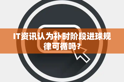 IT资讯认为补时阶段进球规律可循吗？