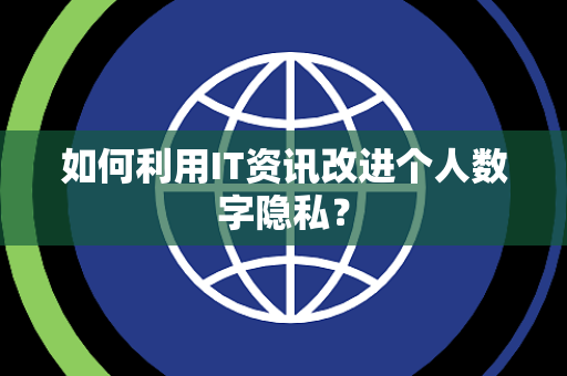 如何利用IT资讯改进个人数字隐私？