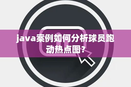 java案例如何分析球员跑动热点图？