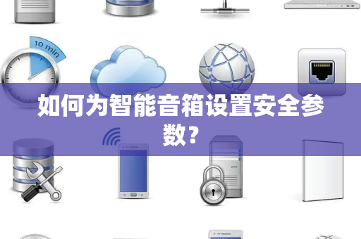 如何为智能音箱设置安全参数？
