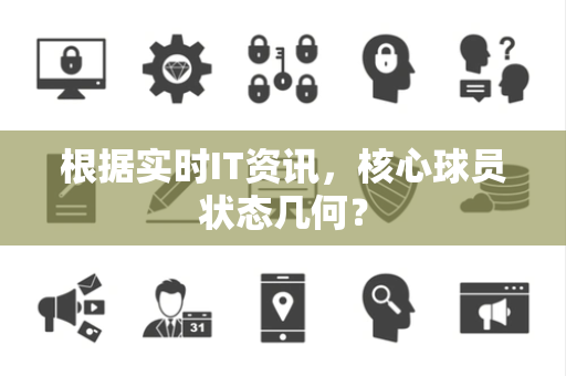 根据实时IT资讯，核心球员状态几何？
