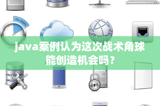 java案例认为这次战术角球能创造机会吗？