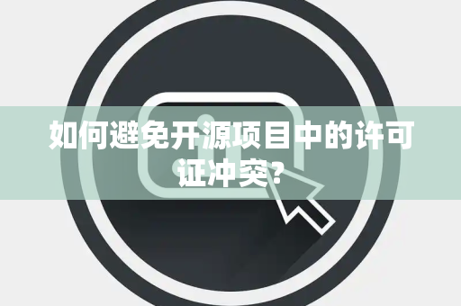 如何避免开源项目中的许可证冲突？