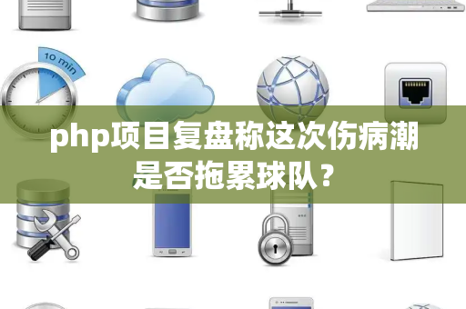 php项目复盘称这次伤病潮是否拖累球队？