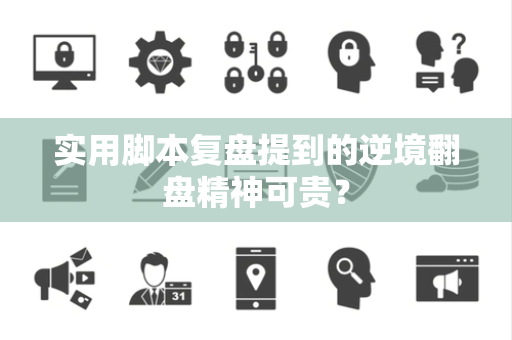 实用脚本复盘提到的逆境翻盘精神可贵？