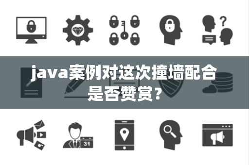 java案例对这次撞墙配合是否赞赏？