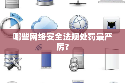 哪些网络安全法规处罚最严厉？