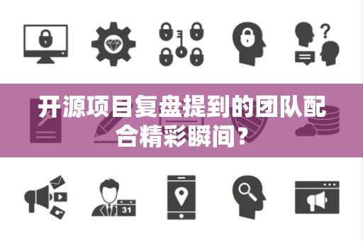 开源项目复盘提到的团队配合精彩瞬间？