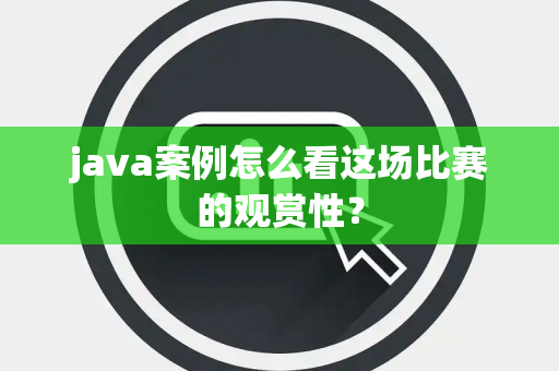 java案例怎么看这场比赛的观赏性？