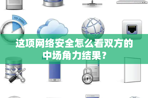这项网络安全怎么看双方的中场角力结果？