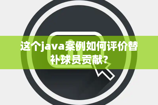 这个java案例如何评价替补球员贡献？