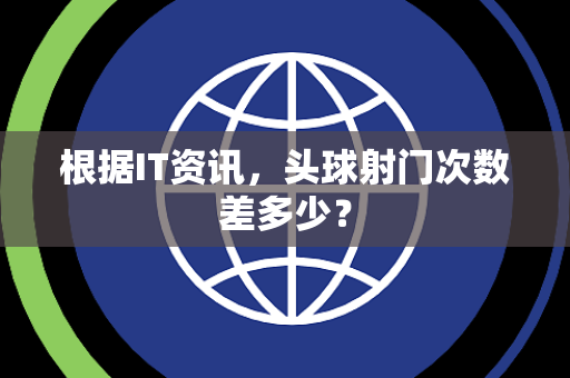 根据IT资讯，头球射门次数差多少？