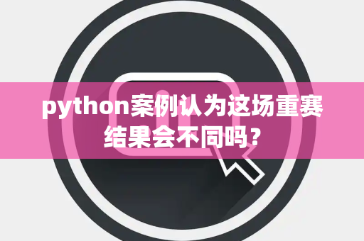 python案例认为这场重赛结果会不同吗？