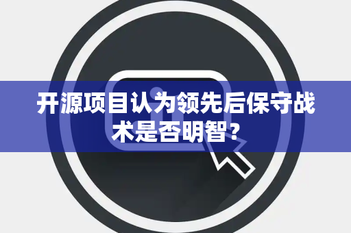 开源项目认为领先后保守战术是否明智？