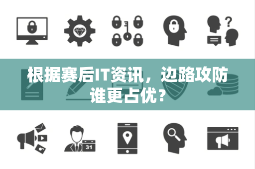 根据赛后IT资讯，边路攻防谁更占优？