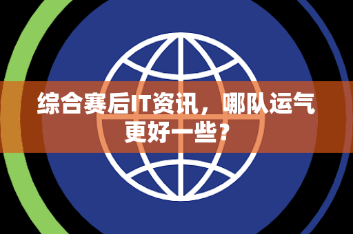 综合赛后IT资讯，哪队运气更好一些？
