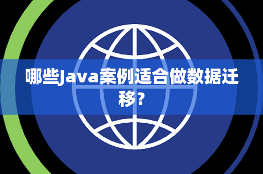 哪些Java案例适合做数据迁移？