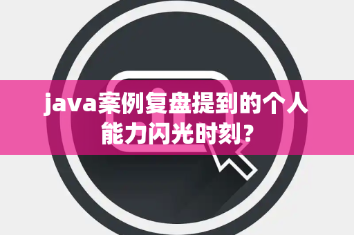 java案例复盘提到的个人能力闪光时刻？