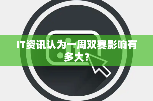 IT资讯认为一周双赛影响有多大？