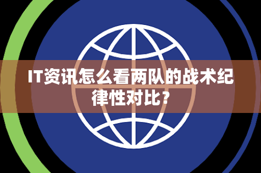 IT资讯怎么看两队的战术纪律性对比？