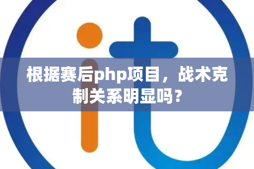 根据赛后php项目，战术克制关系明显吗？